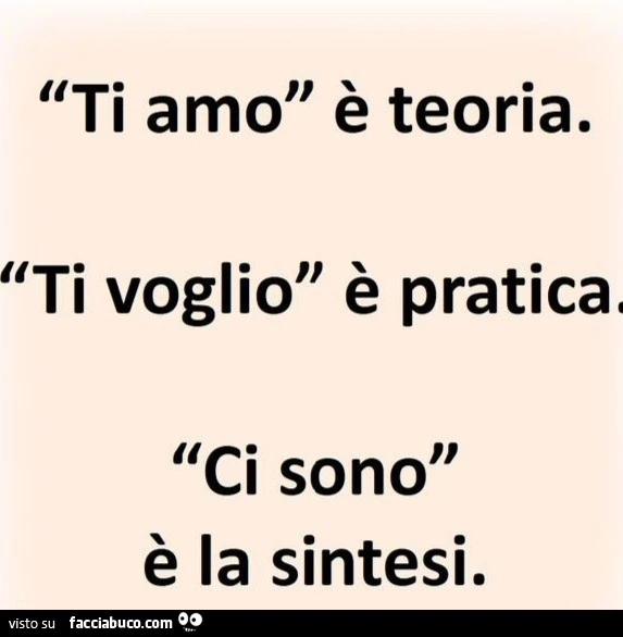 Ti amo è teoria. Ti voglio è pratica, ci sono è la sintesi