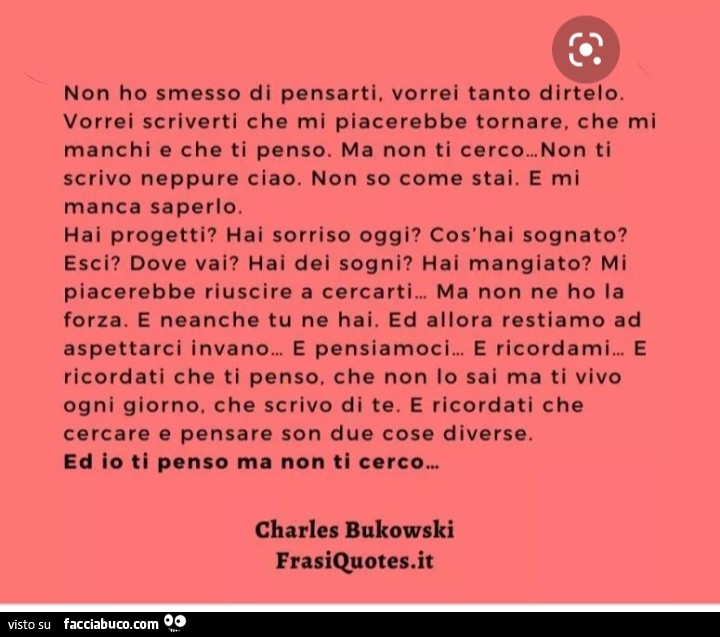 Non ho smesso di pensarti, vorrei tanto dirtelo. Vorrei scriverti che mi piacerebbe tornare, che mi manchi e che ti penso. Ma non ti cerco„. Non ti scrivo neppure ciao. Non so come stai. E mi manca saperlo. Hai progetti?