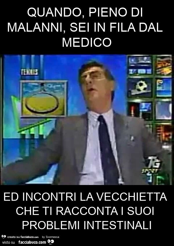 Quando, pieno di malanni, sei in fila dal medico ed incontri la vecchietta che ti racconta i suoi problemi intestinali