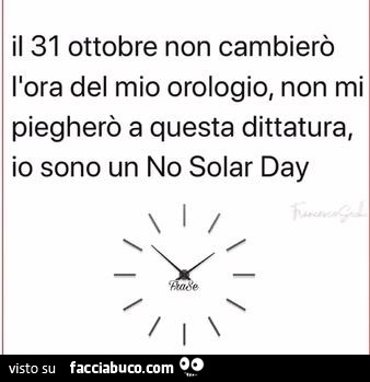 Il 31 ottobre non cambierò l'ora del mio orologio, non mi piegherò a questa dittatura, io sono un no solar day
