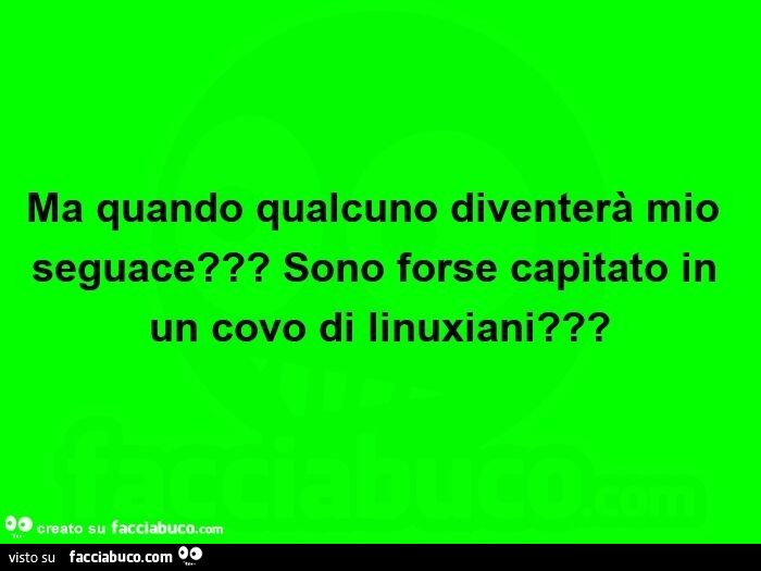 Ma quando qualcuno diventerà mio seguace? Sono forse capitato in un covo di linuxiani?