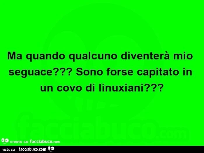Ma quando qualcuno diventerà mio seguace? Sono forse capitato in un covo di linuxiani?