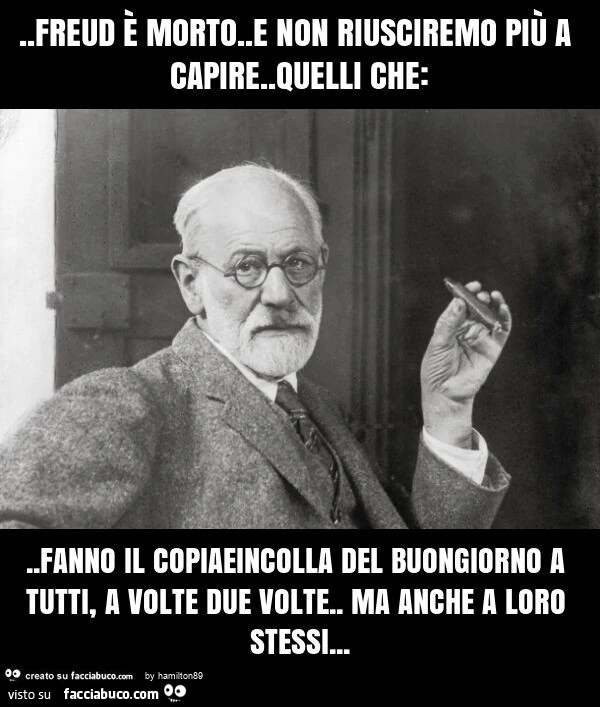 Freud è morto. E non riusciremo più a capire. Quelli che: . Fanno il copiaeincolla del buongiorno a tutti, a volte due volte. Ma anche a loro stessi