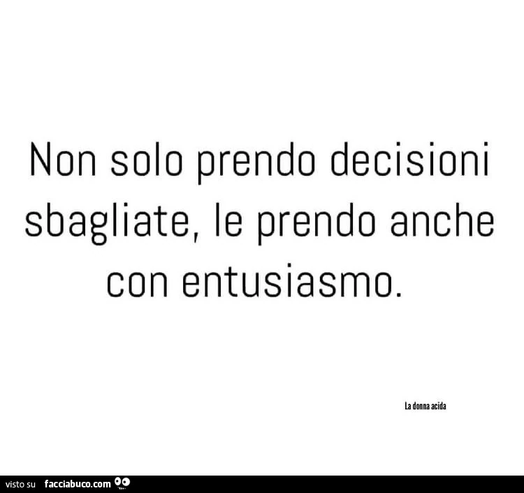 Non solo prendo decisioni sbagliate, le prendo anche con entusiasmo