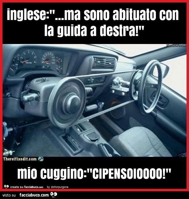 Inglese: "&hellip; ma sono abituato con la guida a destra! " Mio cuggino: "cipensoioooo! "