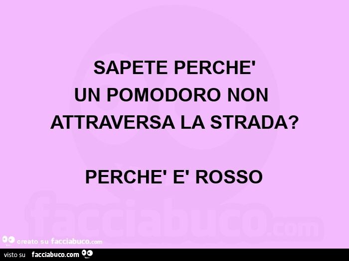 Sapete perchè un pomodoro non attraversa la strada? Perchè è rosso 