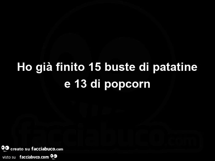 Ho già finito 15 buste di patatine e 13 di popcorn