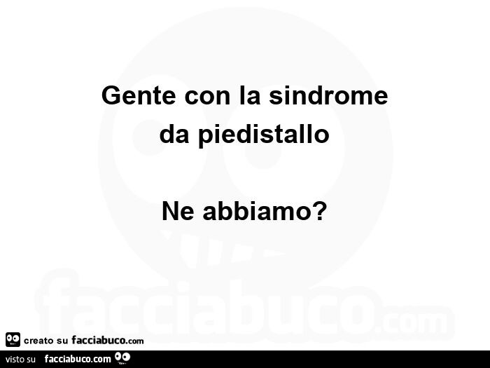 Gente con la sindrome da piedistallo ne abbiamo?