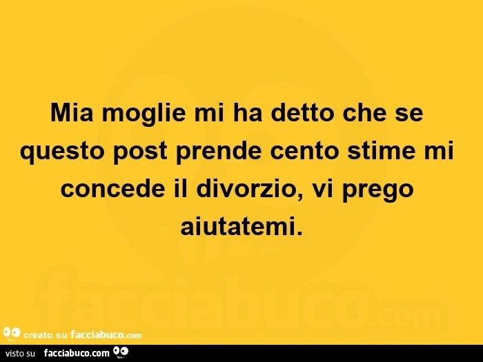 Mia moglie mi ha detto che se questo post prende cento stime mi concede il divorzio, vi prego aiutatemi