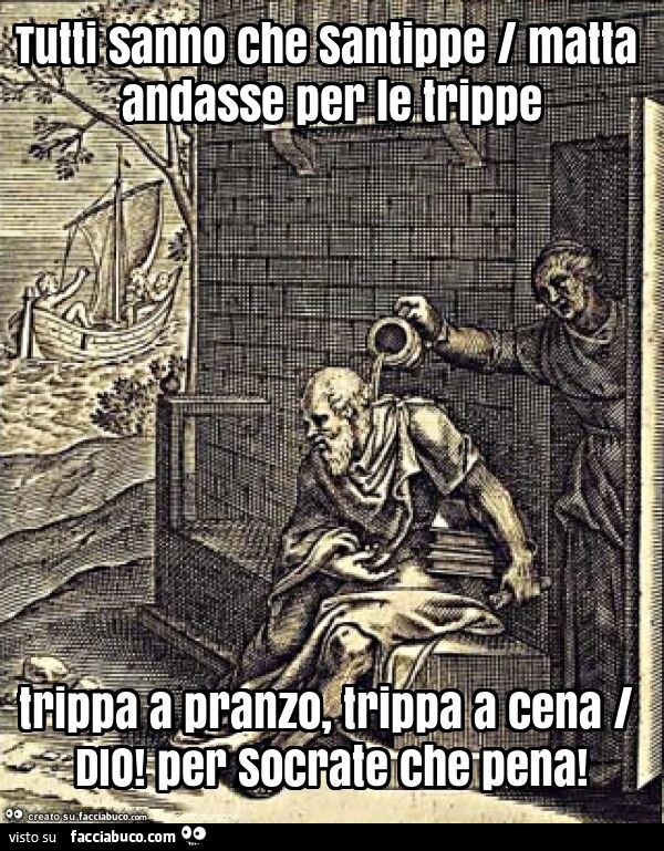 Tutti sanno che santippe / matta andasse per le trippe trippa a pranzo, trippa a cena / dio! Per socrate che pena