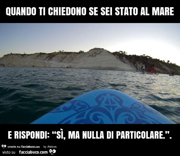 Quando ti chiedono se sei stato al mare e rispondi: โsรฌ, ma nulla di particolare. โ