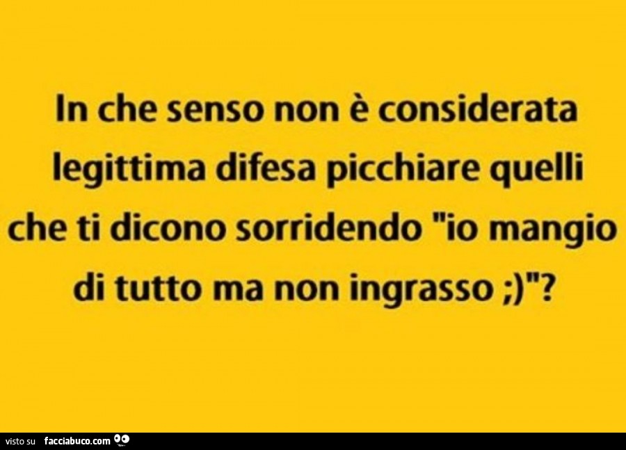 In che senso non è considerata legittima difesa picchiare quelli che ti dicono sorridendo io mangio di tutto ma non ingrasso