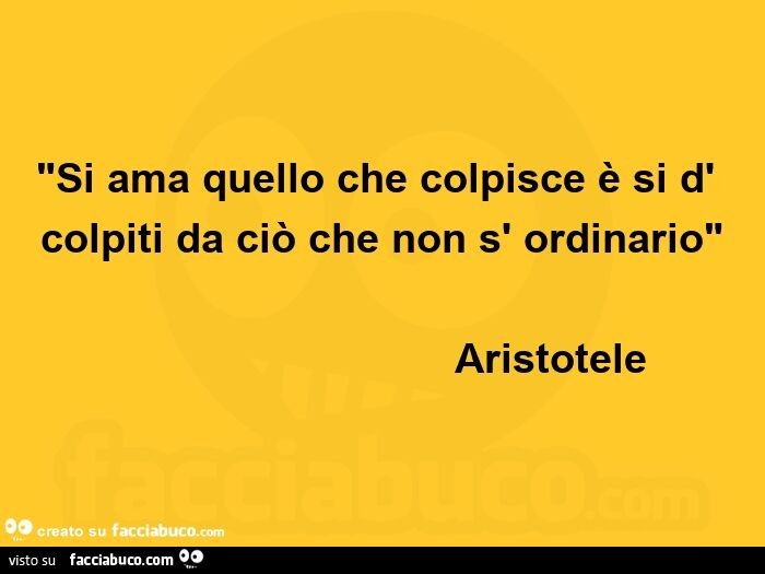 Si ama quello che colpisce è si è colpiti da ciò che non è ordinario. Aristotele