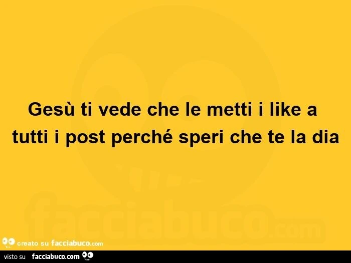 Gesù ti vede che le metti i like a tutti i post perché speri che te la dia