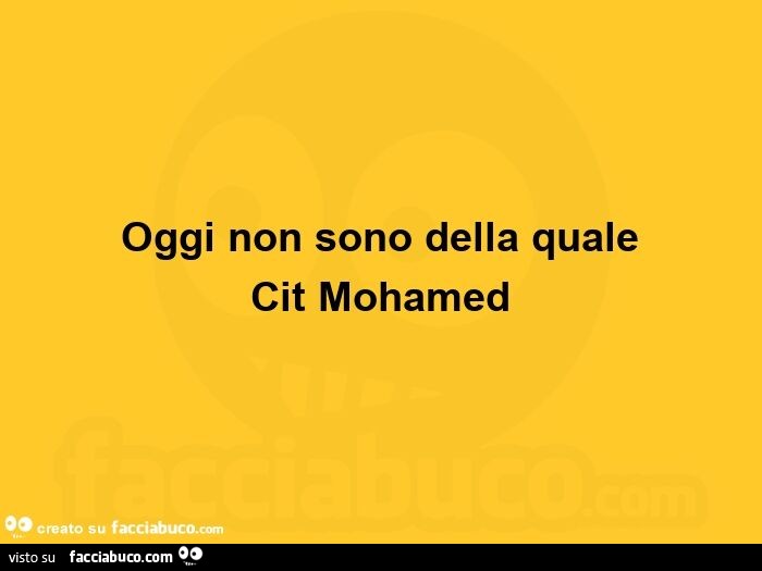 Oggi non sono della quale. Cit Mohamed 