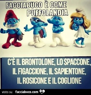 Facciabuco è come puffolandia, c'è il brontontolone, lo spaccone, il fugaccione, il sapientone, il rosicone e il coglione
