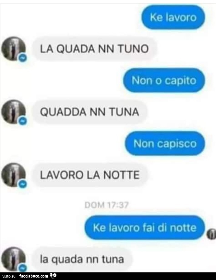 Ke lavoro. la quada nn tuno. non o capito. quadda nn tuna. non capisco. lavoro la notte. ke lavoro fai di notte. la quada nn tuna