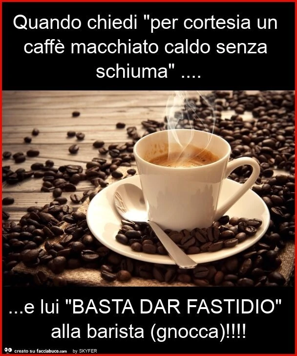 Quando chiedi "per cortesia un caffè macchiato caldo senza schiuma"&hellip; e lui "basta dar fastidio" alla barista (gnocca)