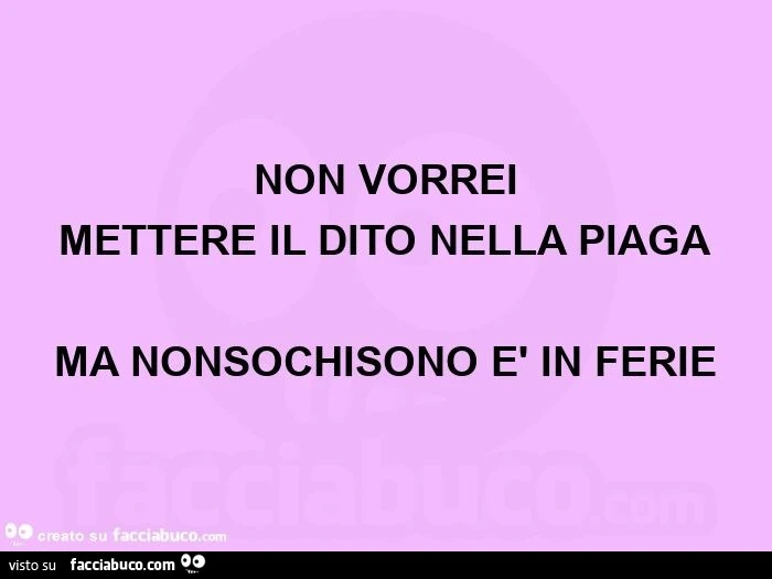 Non vorrei mettere il dito nella piaga ma nonsochisono è in ferie
