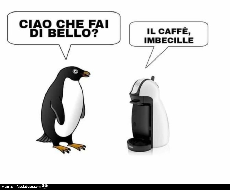 Ciao che fai di bello? Il caffรจ, imbecille
