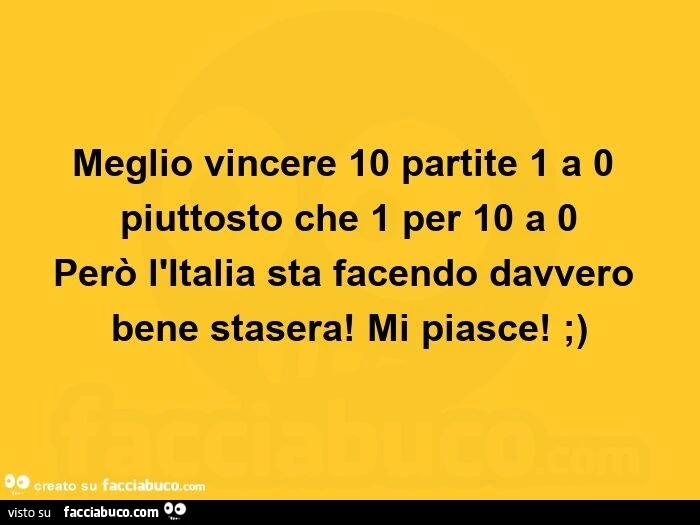 Meglio vincere 10 partite 1 a 0 piuttosto che 1 per 10 a 0 però l'italia sta facendo davvero bene stasera! Mi piasce