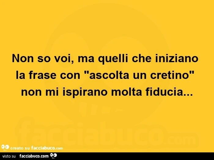 Non so voi, ma quelli che iniziano la frase con "ascolta un cretino" non mi ispirano molta fiducia