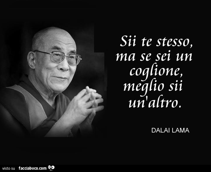 Sii te stesso, ma se sei un coglione, meglio sii un'altro. Dalai lama