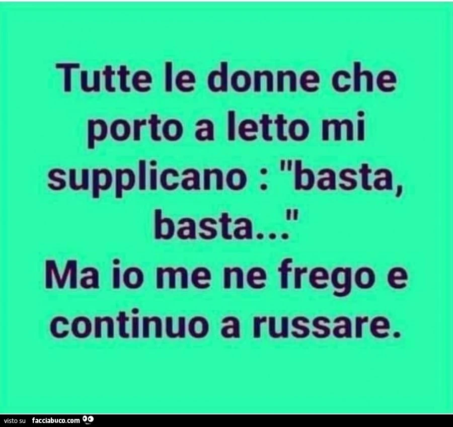 Tutte le donne che porto a letto mi supplicano: basta, basta&hellip; ma io me ne frego e continuo a russare