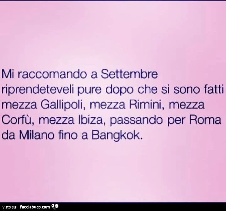 Mi raccomando a settembre riprendetevili pure che di sono fatti mezza Gallipoli, mezza Rimini Corfù Ibiza passando per Roma fino a Bangkok