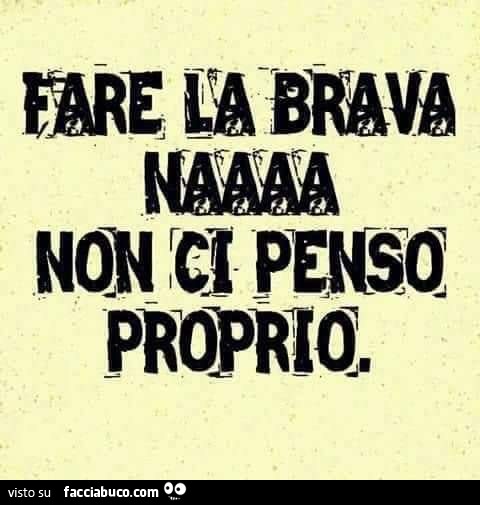 Fare la brava naaaa non ci penso proprio