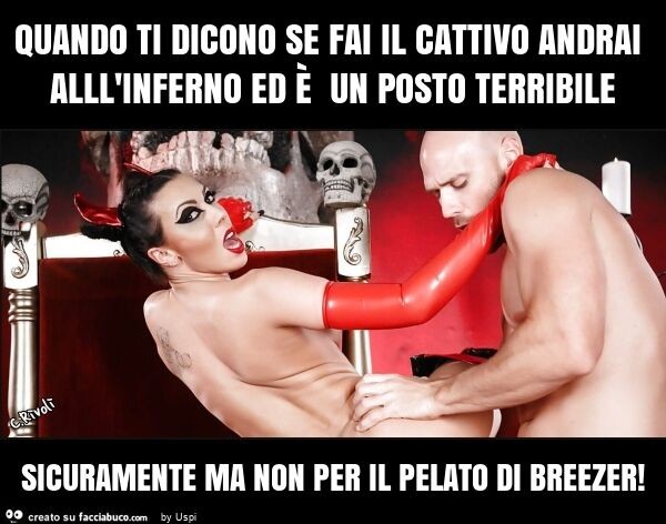 Quando ti dicono se fai il cattivo andrai alll'inferno ed è un posto terribile sicuramente ma non per il pelato di breezer