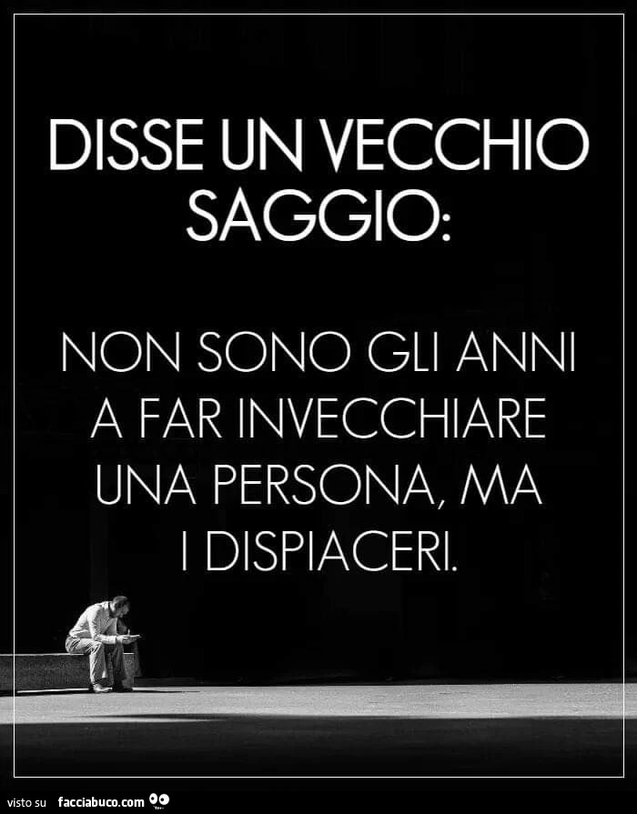 Disse un vecchio saggio: non sono gli anni a far invecchiare una persona, ma i dispiaceri