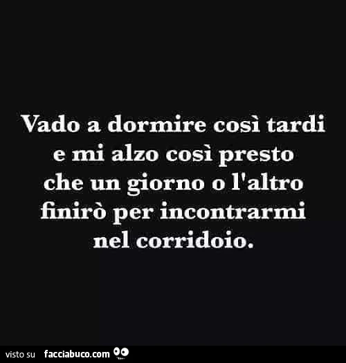 Vado a dormire così tardi e mi alzo così presto che un giorno o l'altro finirò per incontrarmi nel corridoio