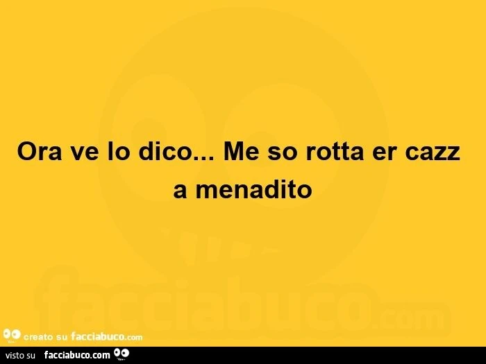 Ora ve lo dico&hellip; me so rotta er cazz a menadito