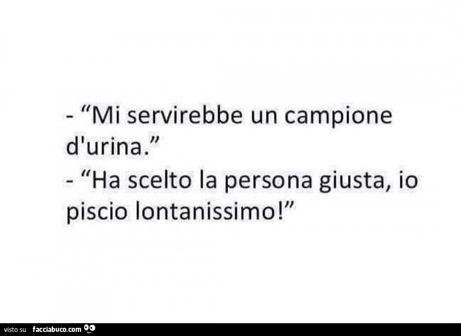 Mi servirebbe un campione d'urina. Ha scelto la persona giusta, io piscio lontanissimo