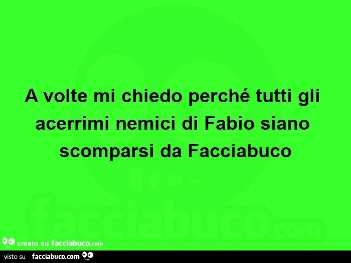 A volte mi chiedo perché tutti gli acerrimi nemici di fabio siano scomparsi da facciabuco