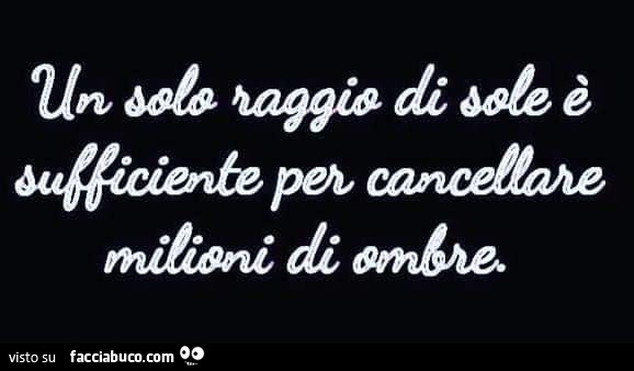 Un solo raggio di sole è sufficiente per cancellare milioni di ombre