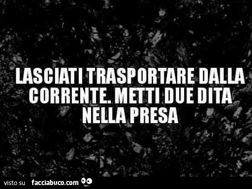 Lasciati trasportare dalla corrente. Metti due dita nella presa