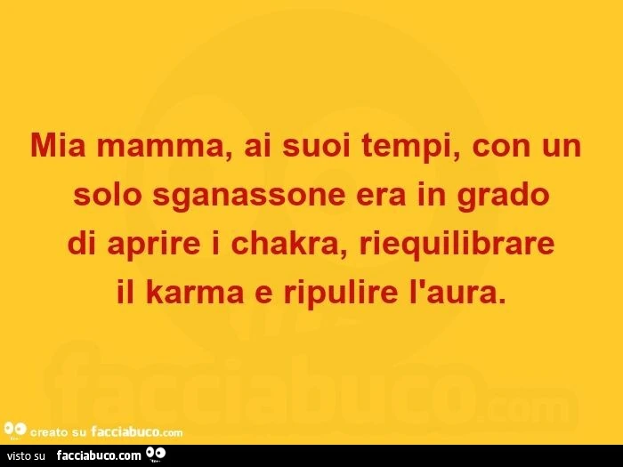 Mia mamma, ai suoi tempi, con un solo sganassone era in grado di aprire i chakra, riequilibrare il karma e ripulire l'aura