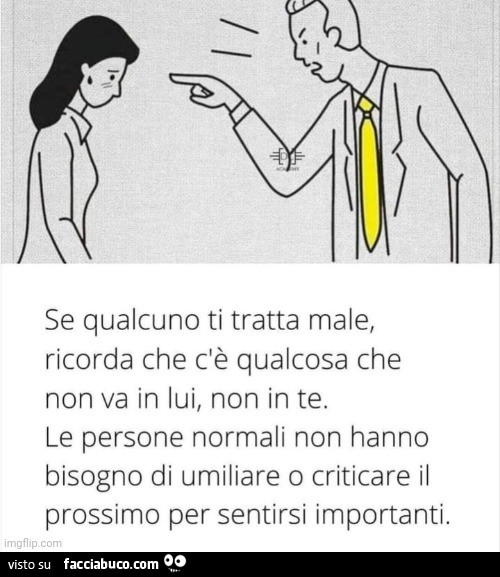 Se qualcuno ti tratta male, ricorda che c'è qualcosa che non va in lui, non in te. Le persone normali non hanno bisogno di umiliare o criticare il prossimo per sentirsi importanti