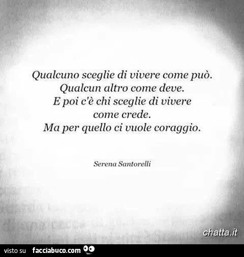 Qualcuno sceglie di vivere come può. Qualcun altro come deve. E poi c'è chi sceglie di vivere come crede. Ma per quello ci vuole coraggio. Serena Santorelli