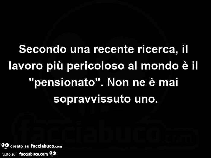 Secondo una recente ricerca, il lavoro più pericoloso al mondo è il pensionato. Non ne è mai sopravvissuto uno