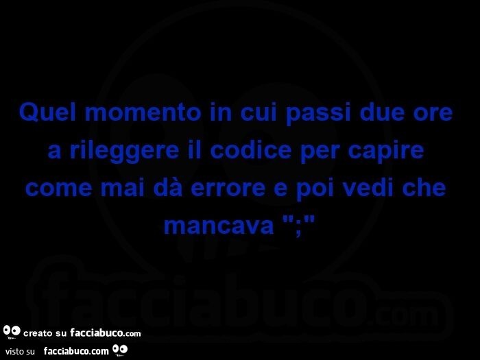 Quel momento in cui passi due ore a rileggere il codice per capire come mai dà errore e poi vedi che mancava ";"