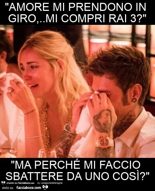 "amore mi prendono in giro,. Mi compri rai 3? " "Ma perché mi faccio sbattere da uno così? "