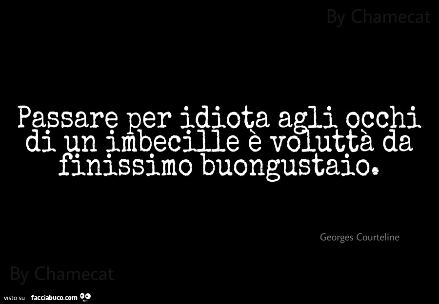 Passare per idiota agli occhi di un imbecille è voluttà da finissimo buongustaio. Georges Courteline