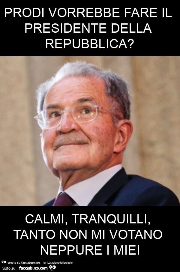 Prodi vorrebbe fare il presidente della repubblica? Calmi, tranquilli, tanto non mi votano neppure i miei