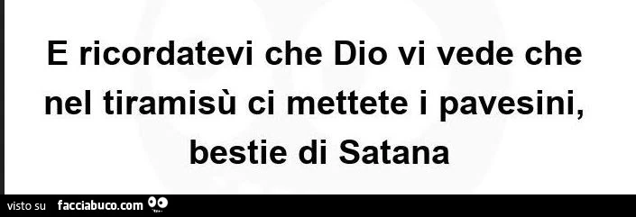 E ricordatevi che dio vi vede che nel tiramisù ci mettete i pavesini, bestie di satana