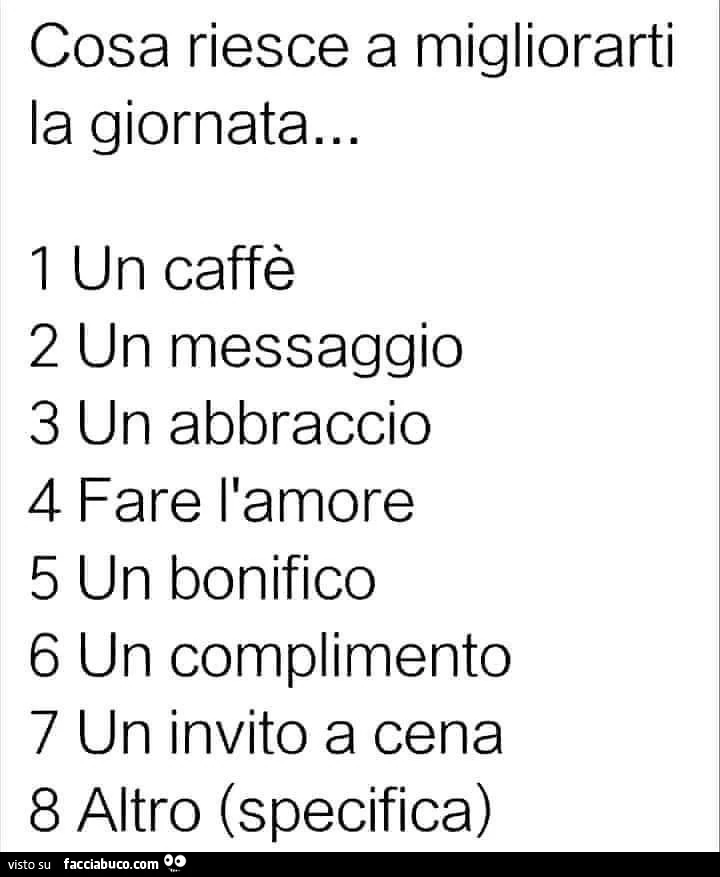 Cosa riesce a migliorarti la giornata&hellip; 1 un caffè 2 un messaggio 3 un abbraccio 4 fare l'amore 5 un bonifico 6 un complimento 7 un invito a cena 8 altro