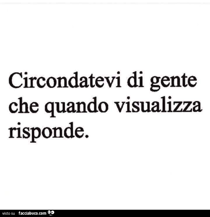 Circondatevi di gente che quando visualizza risponde