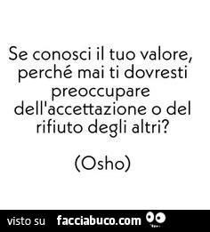 Se conosci il tuo valore, perché mai ti dovresti preoccupare dell'accettazione o del rifiuto degli altri? Osho